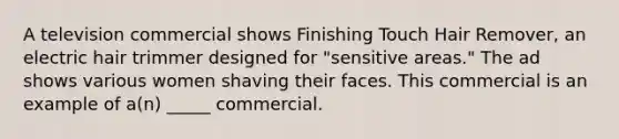 A television commercial shows Finishing Touch Hair Remover, an electric hair trimmer designed for "sensitive areas." The ad shows various women shaving their faces. This commercial is an example of a(n) _____ commercial.