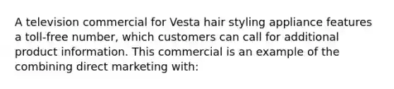 A television commercial for Vesta hair styling appliance features a toll-free number, which customers can call for additional product information. This commercial is an example of the combining direct marketing with: