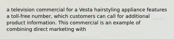 a television commercial for a Vesta hairstyling appliance features a toll-free number, which customers can call for additional product information. This commercial is an example of combining direct marketing with