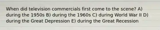 When did television commercials first come to the scene? A) during the 1950s B) during the 1960s C) during World War II D) during the Great Depression E) during the Great Recession