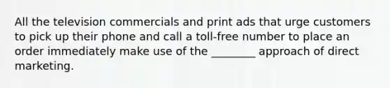 All the television commercials and print ads that urge customers to pick up their phone and call a toll-free number to place an order immediately make use of the ________ approach of direct marketing.