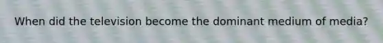 When did the television become the dominant medium of media?