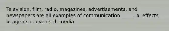 Television, film, radio, magazines, advertisements, and newspapers are all examples of communication _____. a. effects b. agents c. events d. media