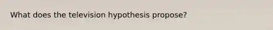 What does the television hypothesis propose?