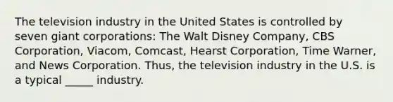 The television industry in the United States is controlled by seven giant corporations: The Walt Disney Company, CBS Corporation, Viacom, Comcast, Hearst Corporation, Time Warner, and News Corporation. Thus, the television industry in the U.S. is a typical _____ industry.