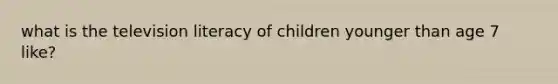 what is the television literacy of children younger than age 7 like?