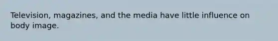 Television, magazines, and the media have little influence on body image.