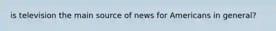 is television the main source of news for Americans in general?