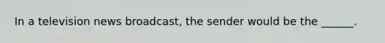 In a television news broadcast, the sender would be the ______.