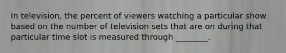 In television, the percent of viewers watching a particular show based on the number of television sets that are on during that particular time slot is measured through ________.