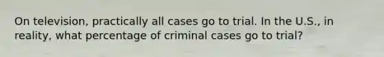 On television, practically all cases go to trial. In the U.S., in reality, what percentage of criminal cases go to trial?