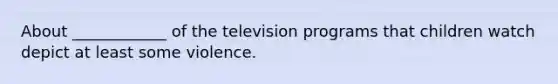 About ____________ of the television programs that children watch depict at least some violence.