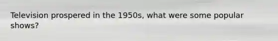 Television prospered in the 1950s, what were some popular shows?