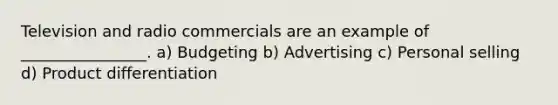 Television and radio commercials are an example of ________________. a) Budgeting b) Advertising c) Personal selling d) Product differentiation