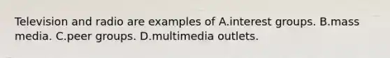 Television and radio are examples of A.interest groups. B.mass media. C.peer groups. D.multimedia outlets.