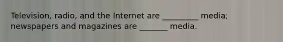 Television, radio, and the Internet are _________ media; newspapers and magazines are _______ media.