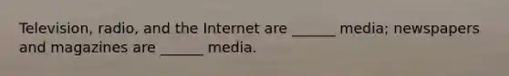 Television, radio, and the Internet are ______ media; newspapers and magazines are ______ media.