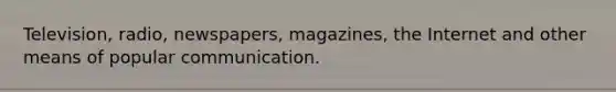 Television, radio, newspapers, magazines, the Internet and other means of popular communication.