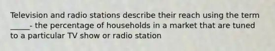 Television and radio stations describe their reach using the term _____- the percentage of households in a market that are tuned to a particular TV show or radio station