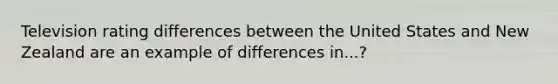 Television rating differences between the United States and New Zealand are an example of differences in...?