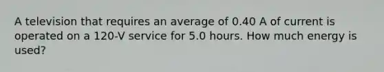 A television that requires an average of 0.40 A of current is operated on a 120-V service for 5.0 hours. How much energy is used?