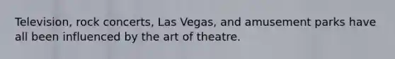 Television, rock concerts, Las Vegas, and amusement parks have all been influenced by the art of theatre.