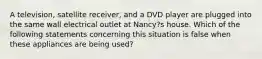 A television, satellite receiver, and a DVD player are plugged into the same wall electrical outlet at Nancy?s house. Which of the following statements concerning this situation is false when these appliances are being used?