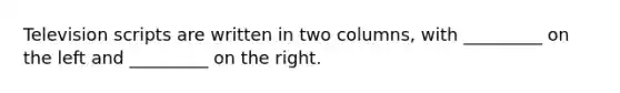 Television scripts are written in two columns, with _________ on the left and _________ on the right.