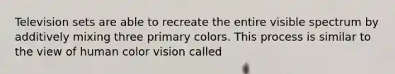 Television sets are able to recreate the entire visible spectrum by additively mixing three primary colors. This process is similar to the view of human color vision called