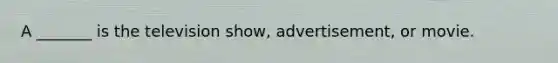 A _______ is the television show, advertisement, or movie.