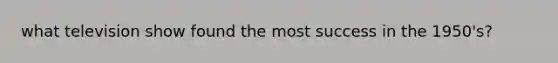 what television show found the most success in the 1950's?