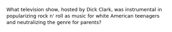 What television show, hosted by Dick Clark, was instrumental in popularizing rock n' roll as music for white American teenagers and neutralizing the genre for parents?