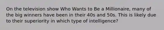 On the television show Who Wants to Be a Millionaire, many of the big winners have been in their 40s and 50s. This is likely due to their superiority in which type of intelligence?