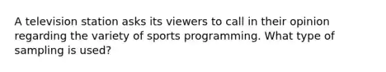 A television station asks its viewers to call in their opinion regarding the variety of sports programming. What type of sampling is used?