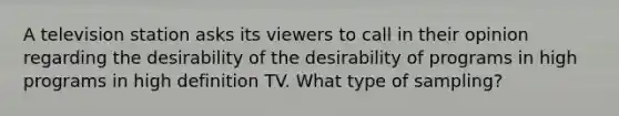 A television station asks its viewers to call in their opinion regarding the desirability of the desirability of programs in high programs in high definition TV. What type of sampling?