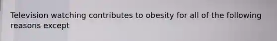 Television watching contributes to obesity for all of the following reasons except