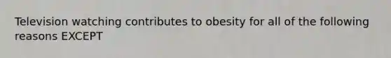 Television watching contributes to obesity for all of the following reasons EXCEPT