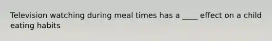 Television watching during meal times has a ____ effect on a child eating habits