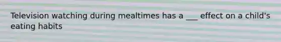 Television watching during mealtimes has a ___ effect on a child's eating habits