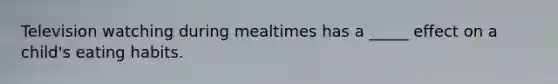 Television watching during mealtimes has a _____ effect on a child's eating habits.
