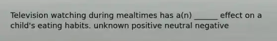 Television watching during mealtimes has a(n) ______ effect on a child's eating habits. unknown positive neutral negative