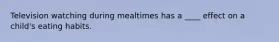 Television watching during mealtimes has a ____ effect on a child's eating habits.