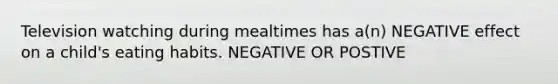 Television watching during mealtimes has a(n) NEGATIVE effect on a child's eating habits. NEGATIVE OR POSTIVE