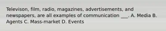 Televison, film, radio, magazines, advertisements, and newspapers, are all examples of communication ___. A. Media B. Agents C. Mass-market D. Events