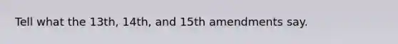 Tell what the 13th, 14th, and 15th amendments say.