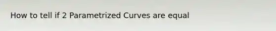 How to tell if 2 Parametrized Curves are equal