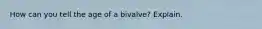 How can you tell the age of a bivalve? Explain.
