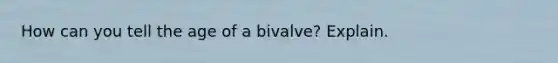 How can you tell the age of a bivalve? Explain.