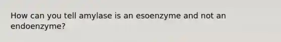 How can you tell amylase is an esoenzyme and not an endoenzyme?