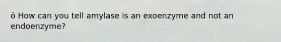 ö How can you tell amylase is an exoenzyme and not an endoenzyme?